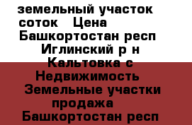 земельный участок 30 соток › Цена ­ 320 000 - Башкортостан респ., Иглинский р-н, Кальтовка с. Недвижимость » Земельные участки продажа   . Башкортостан респ.